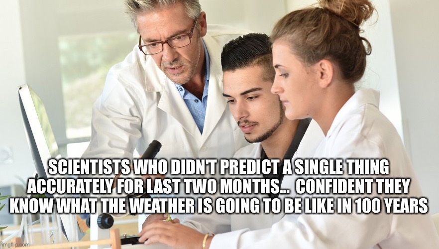 Scientists Who Didn't Predict A Single Thing Accurately For Last Two Months…Confident They Know What The Weather Is Going To Be | SCIENTISTS WHO DIDN'T PREDICT A SINGLE THING ACCURATELY FOR LAST TWO MONTHS…  CONFIDENT THEY KNOW WHAT THE WEATHER IS GOING TO BE LIKE IN 100 YEARS | image tagged in science,weather,coronavirus | made w/ Imgflip meme maker