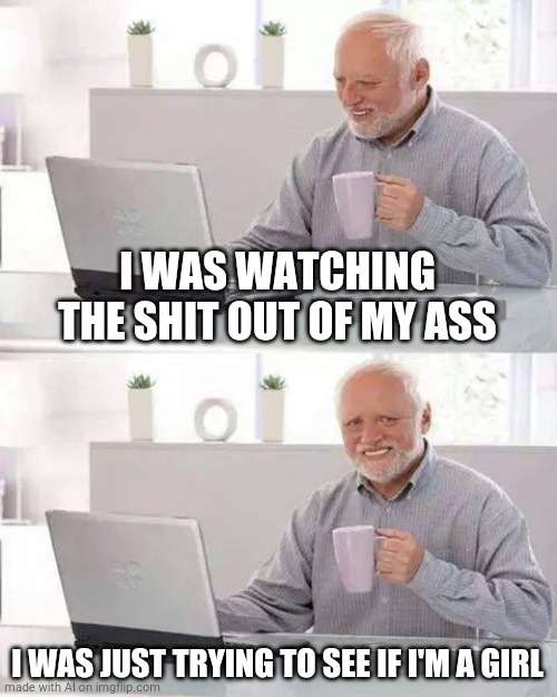 Hide the Pain Harold | I WAS WATCHING THE SHIT OUT OF MY ASS; I WAS JUST TRYING TO SEE IF I'M A GIRL | image tagged in memes,hide the pain harold | made w/ Imgflip meme maker