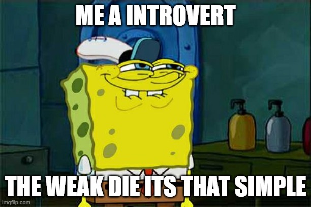Don't You Squidward Meme | ME A INTROVERT; THE WEAK DIE ITS THAT SIMPLE | image tagged in memes,don't you squidward | made w/ Imgflip meme maker