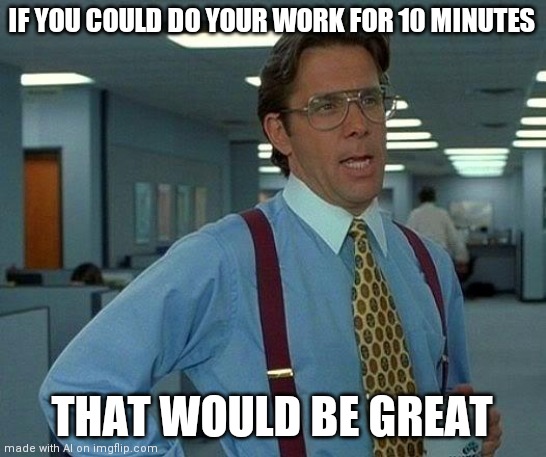 10 minutes | IF YOU COULD DO YOUR WORK FOR 10 MINUTES; THAT WOULD BE GREAT | image tagged in memes,that would be great | made w/ Imgflip meme maker