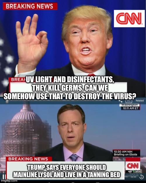 Inject lysol! | UV LIGHT AND DISINFECTANTS, THEY KILL GERMS. CAN WE SOMEHOW USE THAT TO DESTROY THE VIRUS? TRUMP SAYS EVERYONE SHOULD MAINLINE LYSOL AND LIVE IN A TANNING BED | image tagged in cnn spins trump news | made w/ Imgflip meme maker