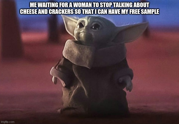 Baby yoda at costco | ME WAITING FOR A WOMAN TO STOP TALKING ABOUT CHEESE AND CRACKERS SO THAT I CAN HAVE MY FREE SAMPLE | image tagged in baby yoda | made w/ Imgflip meme maker