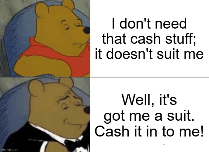 The Poohs | I don't need that cash stuff; it doesn't suit me; Well, it's got me a suit. Cash it in to me! | image tagged in memes,tuxedo winnie the pooh | made w/ Imgflip meme maker