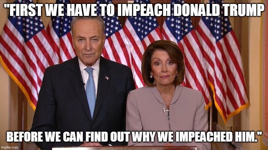 Chuck and Nancy | "FIRST WE HAVE TO IMPEACH DONALD TRUMP; BEFORE WE CAN FIND OUT WHY WE IMPEACHED HIM." | image tagged in chuck and nancy | made w/ Imgflip meme maker