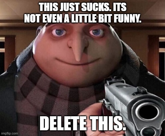 Gru Gun | THIS JUST SUCKS. ITS NOT EVEN A LITTLE BIT FUNNY. DELETE THIS. | image tagged in gru gun | made w/ Imgflip meme maker