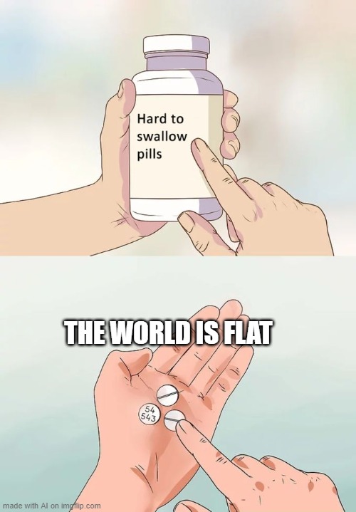 Hard To Swallow Pills | THE WORLD IS FLAT | image tagged in memes,hard to swallow pills | made w/ Imgflip meme maker