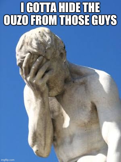 Ashamed Greek statue | I GOTTA HIDE THE OUZO FROM THOSE GUYS | image tagged in ashamed greek statue | made w/ Imgflip meme maker