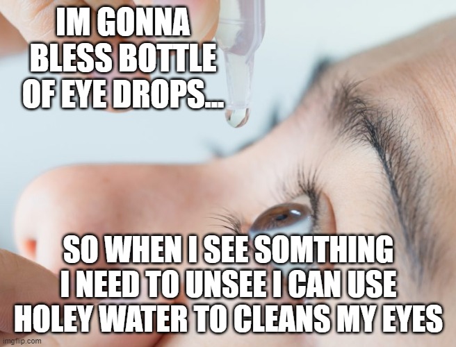 i need dis |  IM GONNA BLESS BOTTLE OF EYE DROPS... SO WHEN I SEE SOMTHING I NEED TO UNSEE I CAN USE HOLEY WATER TO CLEANS MY EYES | image tagged in eye drops | made w/ Imgflip meme maker