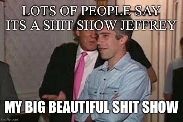 LOTS OF PEOPLE SAY ITS A SHIT SHOW JEFFREY MY BIG BEAUTIFUL SHIT SHOW | made w/ Imgflip meme maker