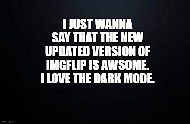 The new ImgFlip | I JUST WANNA SAY THAT THE NEW UPDATED VERSION OF IMGFLIP IS AWSOME. I LOVE THE DARK MODE. | image tagged in imgflip | made w/ Imgflip meme maker