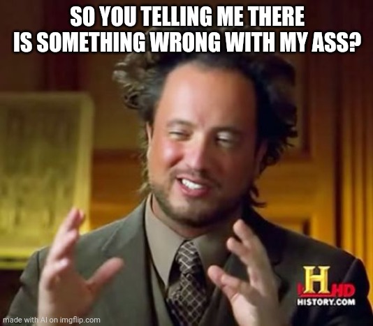 Ancient Aliens Meme | SO YOU TELLING ME THERE IS SOMETHING WRONG WITH MY ASS? | image tagged in memes,ancient aliens | made w/ Imgflip meme maker
