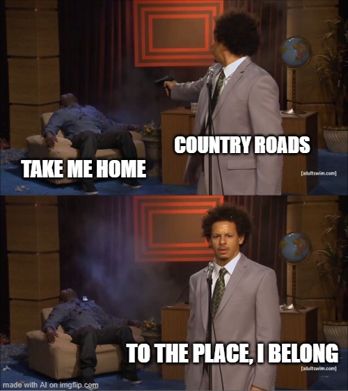 Who Killed Hannibal Meme | COUNTRY ROADS; TAKE ME HOME; TO THE PLACE, I BELONG | image tagged in memes,who killed hannibal | made w/ Imgflip meme maker
