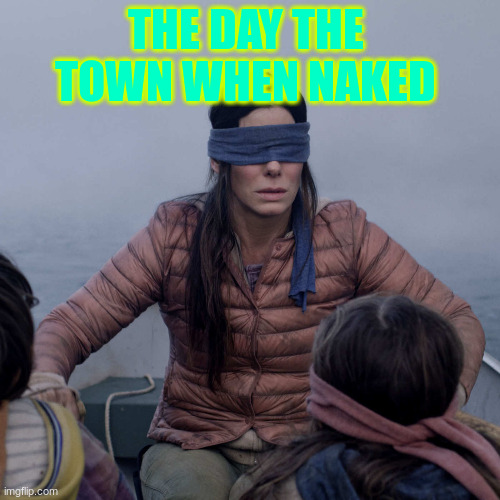 fun | THE DAY THE  TOWN WHEN NAKED | image tagged in memes,bird box | made w/ Imgflip meme maker