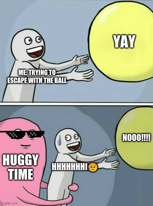 Running Away Balloon Meme | YAY; ME: TRYING TO ESCAPE WITH THE BALL; NOOO!!!! HUGGY TIME; HHHHHHHI😥 | image tagged in memes,running away balloon,sad | made w/ Imgflip meme maker
