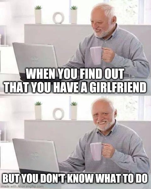 Hide the Pain Harold | WHEN YOU FIND OUT THAT YOU HAVE A GIRLFRIEND; BUT YOU DON'T KNOW WHAT TO DO | image tagged in memes,hide the pain harold | made w/ Imgflip meme maker