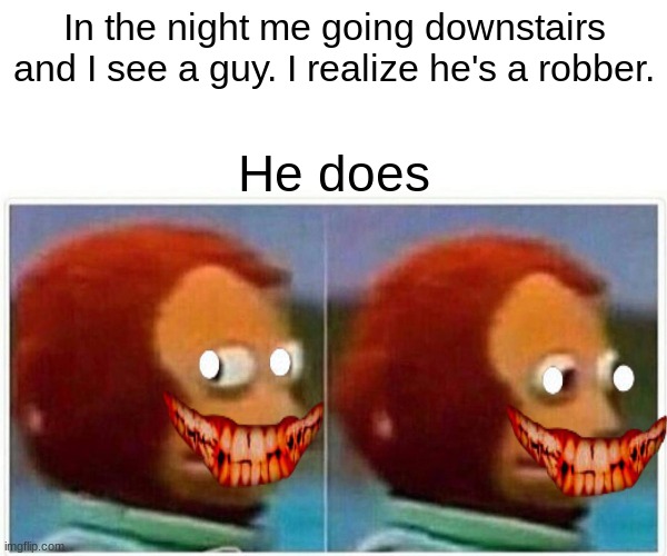Monkey Puppet | In the night me going downstairs and I see a guy. I realize he's a robber. He does | image tagged in memes,monkey puppet,robber,robbery | made w/ Imgflip meme maker