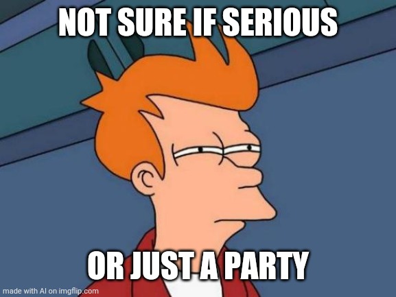 could be a funeral, could be a birthday, who knows? | NOT SURE IF SERIOUS; OR JUST A PARTY | image tagged in memes,futurama fry | made w/ Imgflip meme maker