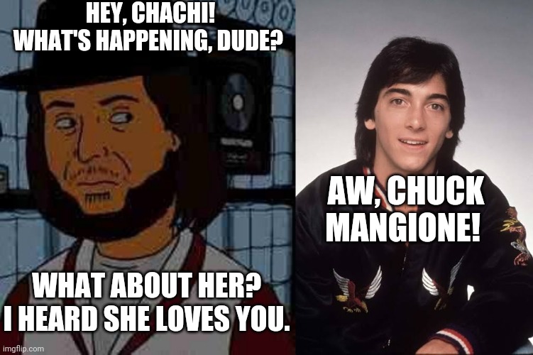 Chuck and Chachi | HEY, CHACHI! WHAT'S HAPPENING, DUDE? AW, CHUCK MANGIONE! WHAT ABOUT HER?  I HEARD SHE LOVES YOU. | image tagged in happy day,funny meme,celebs | made w/ Imgflip meme maker