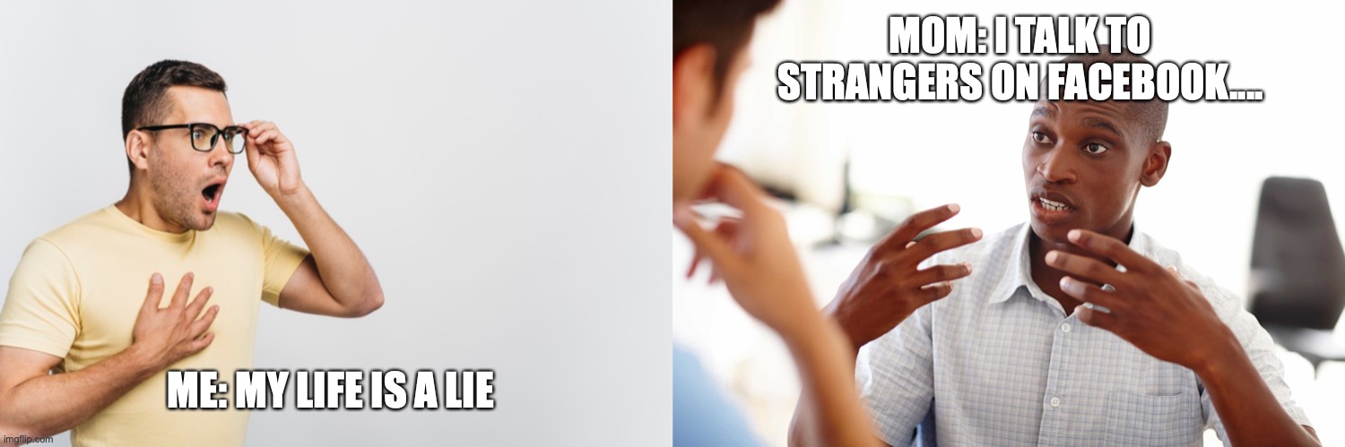 Life is a Lie | MOM: I TALK TO STRANGERS ON FACEBOOK.... ME: MY LIFE IS A LIE | image tagged in funny,facebook,mom,memes,meme,strangers | made w/ Imgflip meme maker