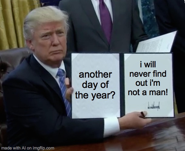 Trump Bill Signing Meme | another day of the year? i will never find out i'm not a man! | image tagged in memes,trump bill signing | made w/ Imgflip meme maker