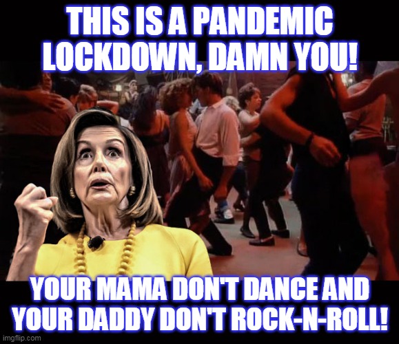 Pelosi - Your Mama Don't Dance | THIS IS A PANDEMIC LOCKDOWN, DAMN YOU! YOUR MAMA DON'T DANCE AND YOUR DADDY DON'T ROCK-N-ROLL! | image tagged in pelosi - your mama don't dance | made w/ Imgflip meme maker