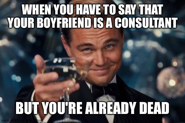 Leonardo Dicaprio Cheers Meme | WHEN YOU HAVE TO SAY THAT YOUR BOYFRIEND IS A CONSULTANT; BUT YOU'RE ALREADY DEAD | image tagged in memes,leonardo dicaprio cheers | made w/ Imgflip meme maker