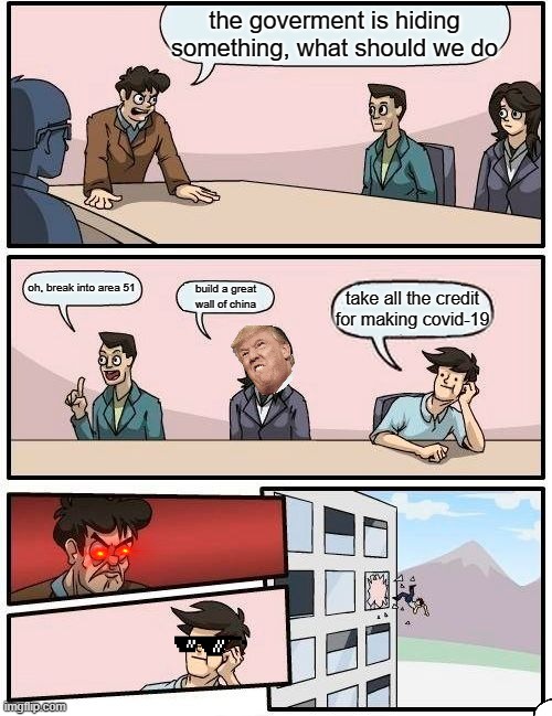 Boardroom Meeting Suggestion | the goverment is hiding something, what should we do; oh, break into area 51; build a great wall of china; take all the credit for making covid-19 | image tagged in memes,boardroom meeting suggestion | made w/ Imgflip meme maker