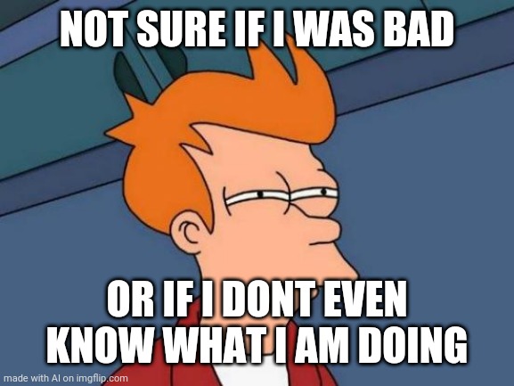 Bad or ignorant? | NOT SURE IF I WAS BAD; OR IF I DONT EVEN KNOW WHAT I AM DOING | image tagged in memes,futurama fry | made w/ Imgflip meme maker