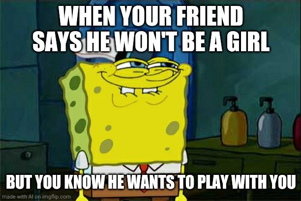 Don't You Squidward | WHEN YOUR FRIEND SAYS HE WON'T BE A GIRL; BUT YOU KNOW HE WANTS TO PLAY WITH YOU | image tagged in memes,don't you squidward | made w/ Imgflip meme maker