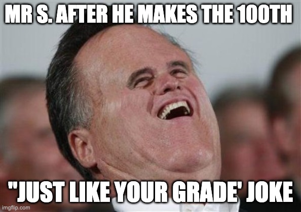 Small Face Romney |  MR S. AFTER HE MAKES THE 100TH; "JUST LIKE YOUR GRADE' JOKE | image tagged in memes,small face romney | made w/ Imgflip meme maker