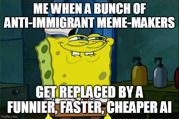 Don't You Squidward | ME WHEN A BUNCH OF ANTI-IMMIGRANT MEME-MAKERS; GET REPLACED BY A FUNNIER, FASTER, CHEAPER AI | image tagged in memes,don't you squidward | made w/ Imgflip meme maker
