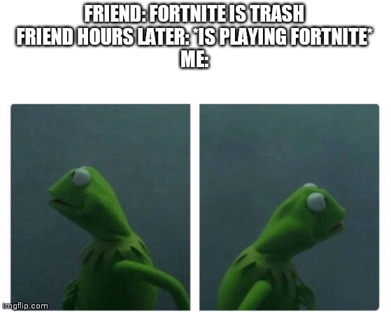 FoRTnITe is trAsH | FRIEND: FORTNITE IS TRASH
FRIEND HOURS LATER: *IS PLAYING FORTNITE*
ME: | image tagged in kermit looking,fortnite,kermit the frog | made w/ Imgflip meme maker