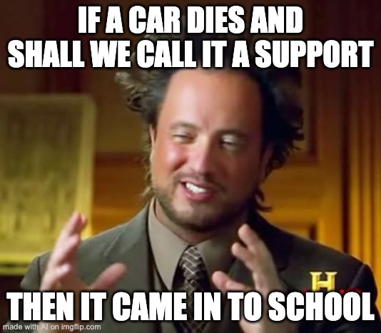 Ancient Aliens Meme | IF A CAR DIES AND SHALL WE CALL IT A SUPPORT; THEN IT CAME IN TO SCHOOL | image tagged in memes,ancient aliens | made w/ Imgflip meme maker