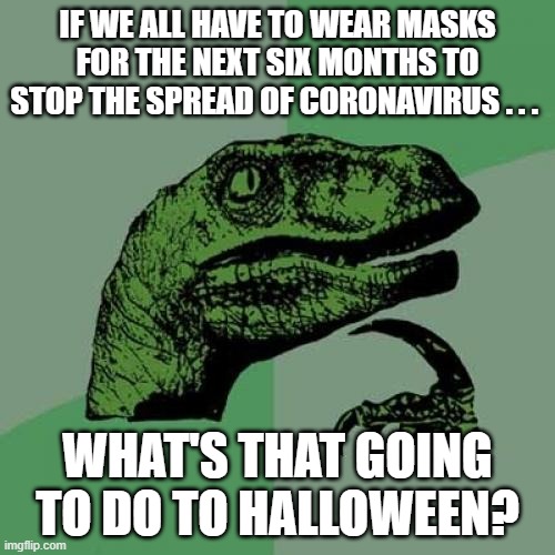 Philosoraptor coronavirus masks Halloween | IF WE ALL HAVE TO WEAR MASKS FOR THE NEXT SIX MONTHS TO STOP THE SPREAD OF CORONAVIRUS . . . WHAT'S THAT GOING TO DO TO HALLOWEEN? | image tagged in memes,philosoraptor,coronavirus,halloween | made w/ Imgflip meme maker