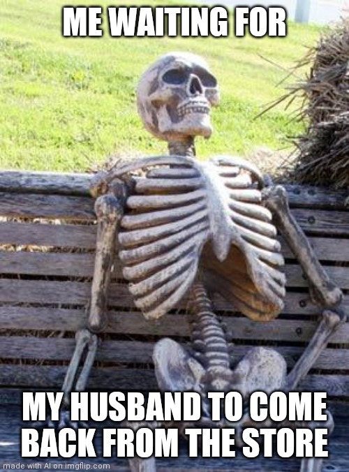 I take a long time too | ME WAITING FOR; MY HUSBAND TO COME BACK FROM THE STORE | image tagged in memes,waiting skeleton | made w/ Imgflip meme maker