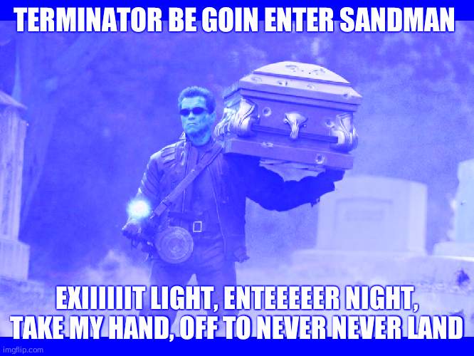 Terminater be bossin | TERMINATOR BE GOIN ENTER SANDMAN; EXIIIIIIT LIGHT, ENTEEEEER NIGHT, TAKE MY HAND, OFF TO NEVER NEVER LAND | image tagged in terminator funeral | made w/ Imgflip meme maker