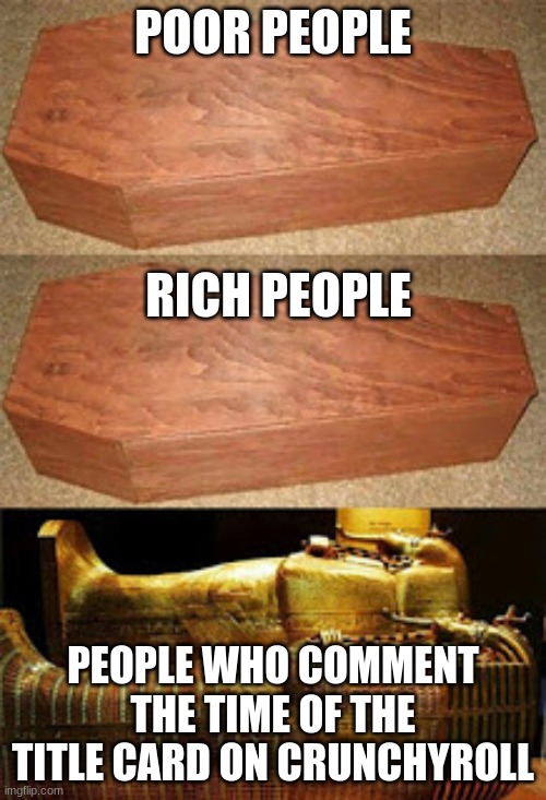 Golden coffin meme | POOR PEOPLE; RICH PEOPLE; PEOPLE WHO COMMENT THE TIME OF THE TITLE CARD ON CRUNCHYROLL | image tagged in golden coffin meme | made w/ Imgflip meme maker