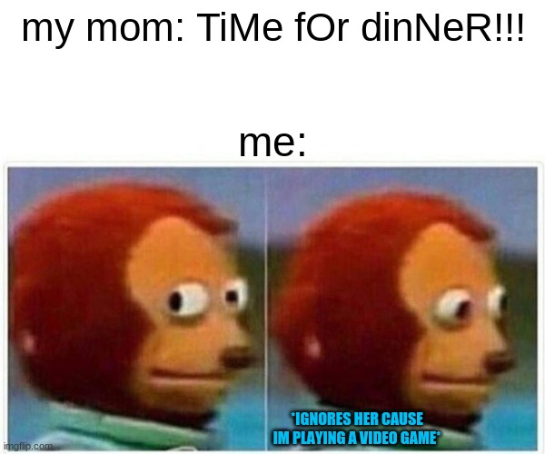 Monkey Puppet | my mom: TiMe fOr dinNeR!!! me:; *IGNORES HER CAUSE IM PLAYING A VIDEO GAME* | image tagged in memes,monkey puppet | made w/ Imgflip meme maker