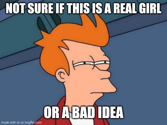 21st Century Dating Be Like | NOT SURE IF THIS IS A REAL GIRL; OR A BAD IDEA | image tagged in memes,futurama fry | made w/ Imgflip meme maker