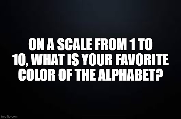 The Unanswerable | ON A SCALE FROM 1 TO 10, WHAT IS YOUR FAVORITE COLOR OF THE ALPHABET? | image tagged in huh,confused screaming | made w/ Imgflip meme maker