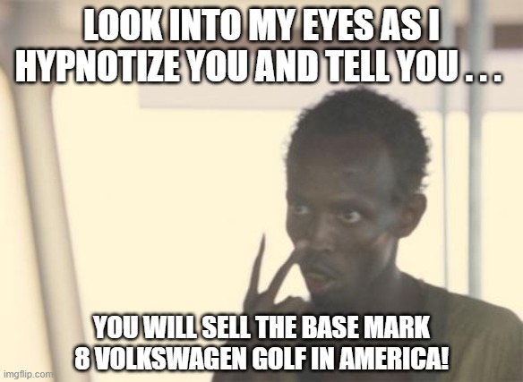 Look Into My Eyes Mark 8 Volkswagen Golf | LOOK INTO MY EYES AS I HYPNOTIZE YOU AND TELL YOU . . . YOU WILL SELL THE BASE MARK 8 VOLKSWAGEN GOLF IN AMERICA! | image tagged in memes,i'm the captain now,volkswagen golf,golf 8,bring the base mark 8 golf to america | made w/ Imgflip meme maker