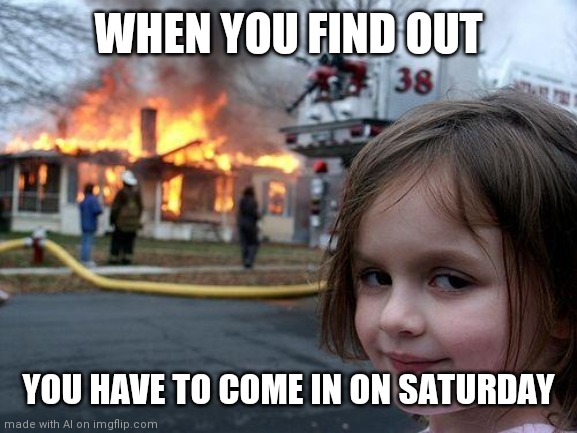 Saturday | WHEN YOU FIND OUT; YOU HAVE TO COME IN ON SATURDAY | image tagged in memes,disaster girl | made w/ Imgflip meme maker