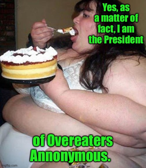 But don’t tell anyone - she’s under cover | Yes, as a matter of fact, I am the President; of Overeaters Annonymous. | image tagged in fat woman with cake,overeaters annonymous,funny memes,president | made w/ Imgflip meme maker
