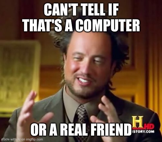 :*( | CAN'T TELL IF THAT'S A COMPUTER; OR A REAL FRIEND | image tagged in memes,ancient aliens | made w/ Imgflip meme maker