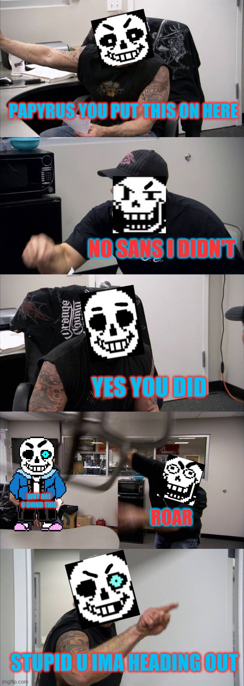 American Chopper Argument | PAPYRUS YOU PUT THIS ON HERE; NO SANS I DIDN'T; YES YOU DID; WHY ARE U DOING THIS; ROAR; STUPID U IMA HEADING OUT | image tagged in memes,sans and  papyrus | made w/ Imgflip meme maker