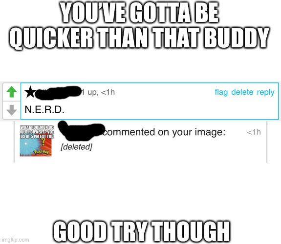 I didn’t delete it | YOU’VE GOTTA BE QUICKER THAN THAT BUDDY; GOOD TRY THOUGH | image tagged in bruh moment | made w/ Imgflip meme maker