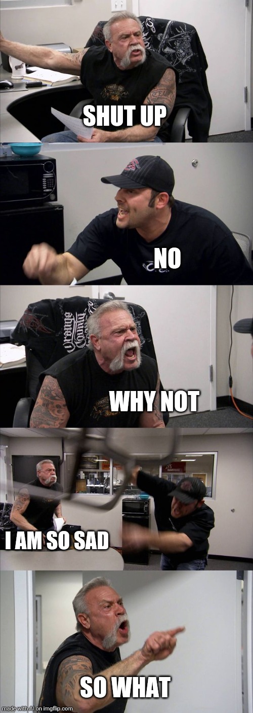 This is actually genuinely depressing | SHUT UP; NO; WHY NOT; I AM SO SAD; SO WHAT | image tagged in memes,american chopper argument | made w/ Imgflip meme maker