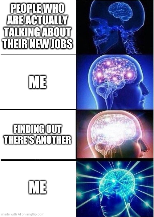 Expanding Brain | PEOPLE WHO ARE ACTUALLY TALKING ABOUT THEIR NEW JOBS; ME; FINDING OUT THERE'S ANOTHER; ME | image tagged in memes,expanding brain | made w/ Imgflip meme maker