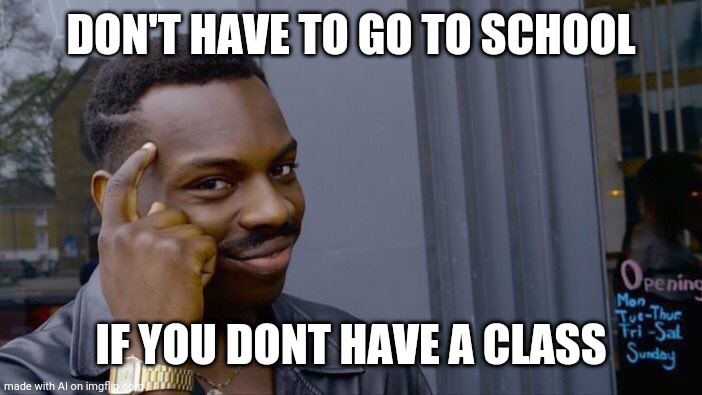 Knowledge... | DON'T HAVE TO GO TO SCHOOL; IF YOU DONT HAVE A CLASS | image tagged in memes,roll safe think about it,school,class | made w/ Imgflip meme maker