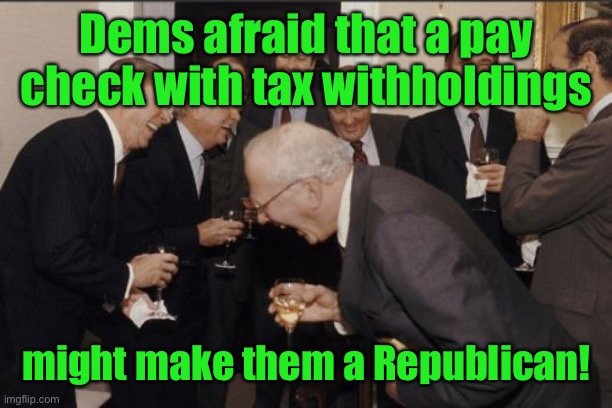 Laughing Men In Suits Meme | Dems afraid that a pay check with tax withholdings might make them a Republican! | image tagged in memes,laughing men in suits | made w/ Imgflip meme maker